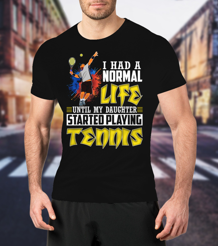 I Had A Normal Life Until My Daughter Started Playing Tennis T-Shirt