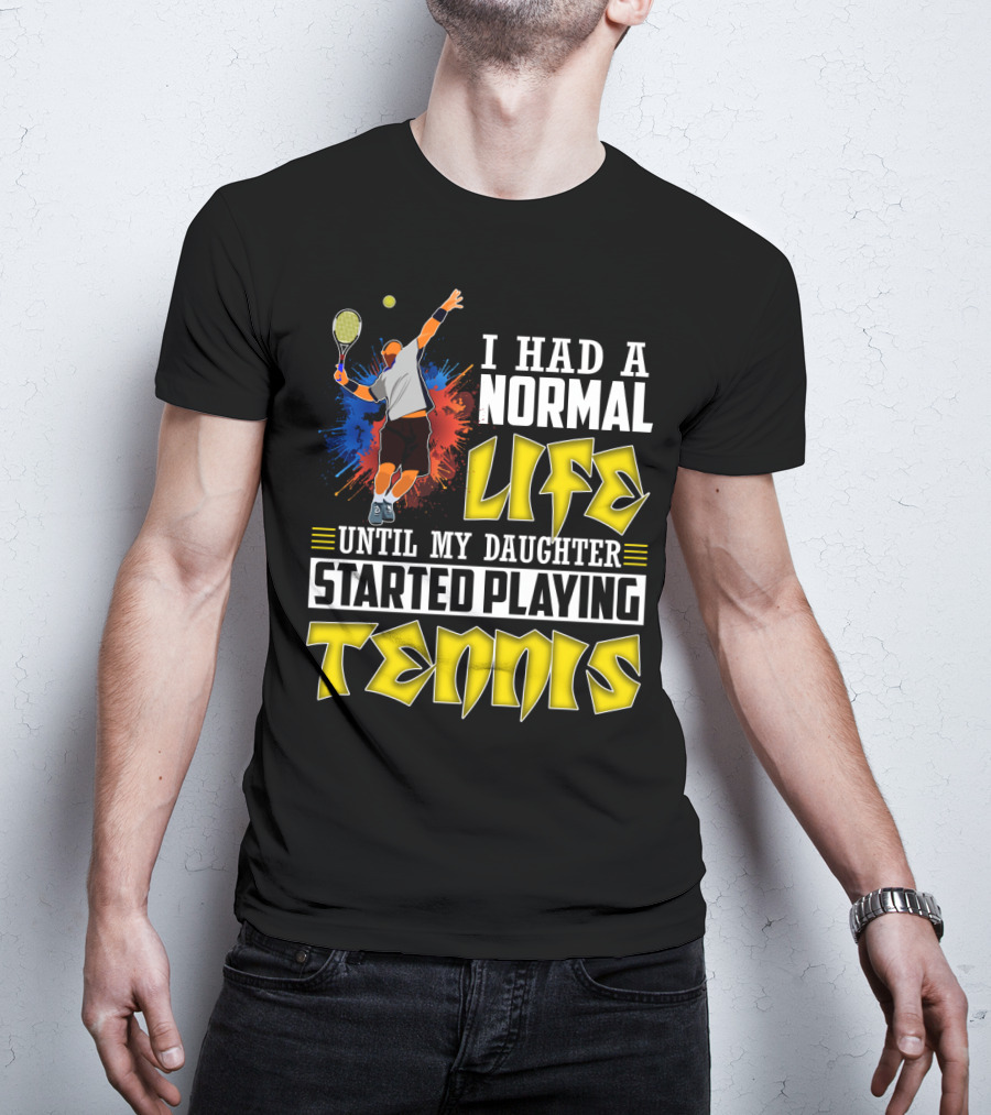 I Had A Normal Life Until My Daughter Started Playing Tennis T-Shirt