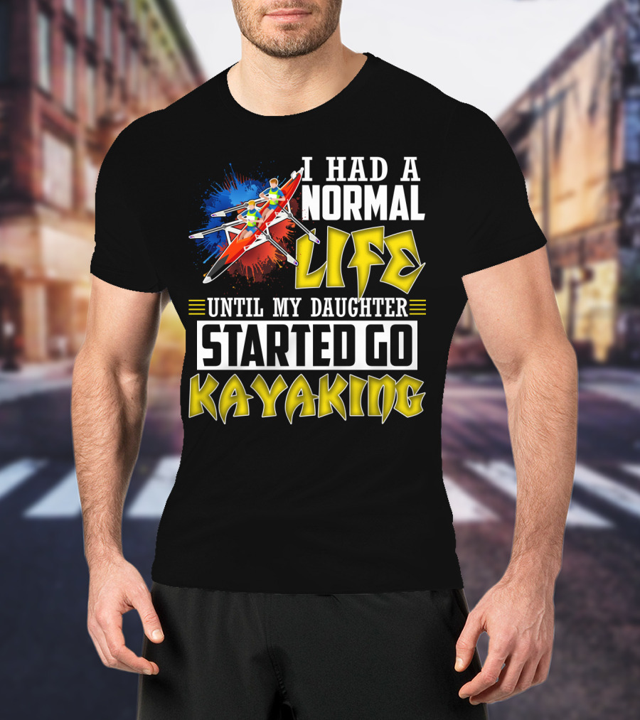 I Had A Normal Life Until My Daughter Started Go Kayaking Canoe Paddles Adventure T-Shirt