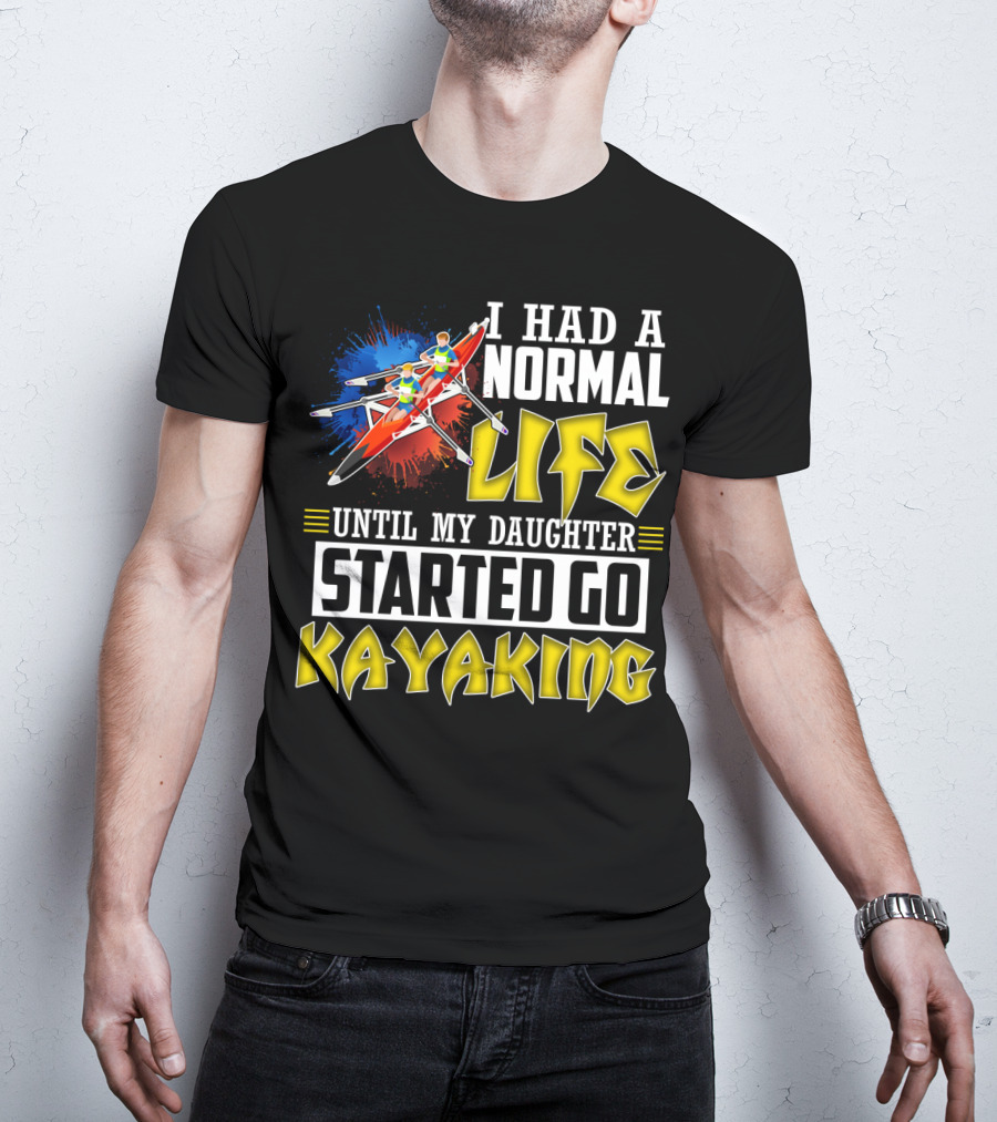 I Had A Normal Life Until My Daughter Started Go Kayaking Canoe Paddles Adventure T-Shirt