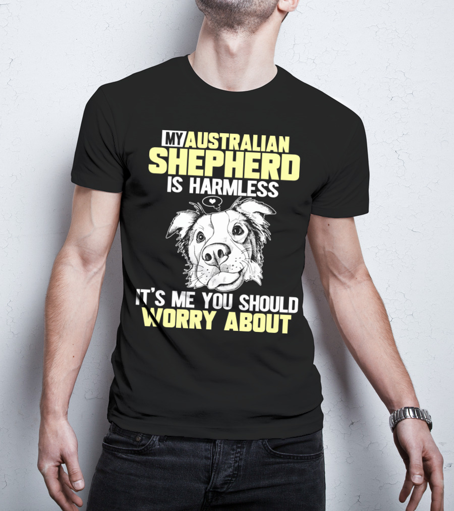 My Australian Shepherd Is Harmless It’s Me You Should Worry About T-Shirt