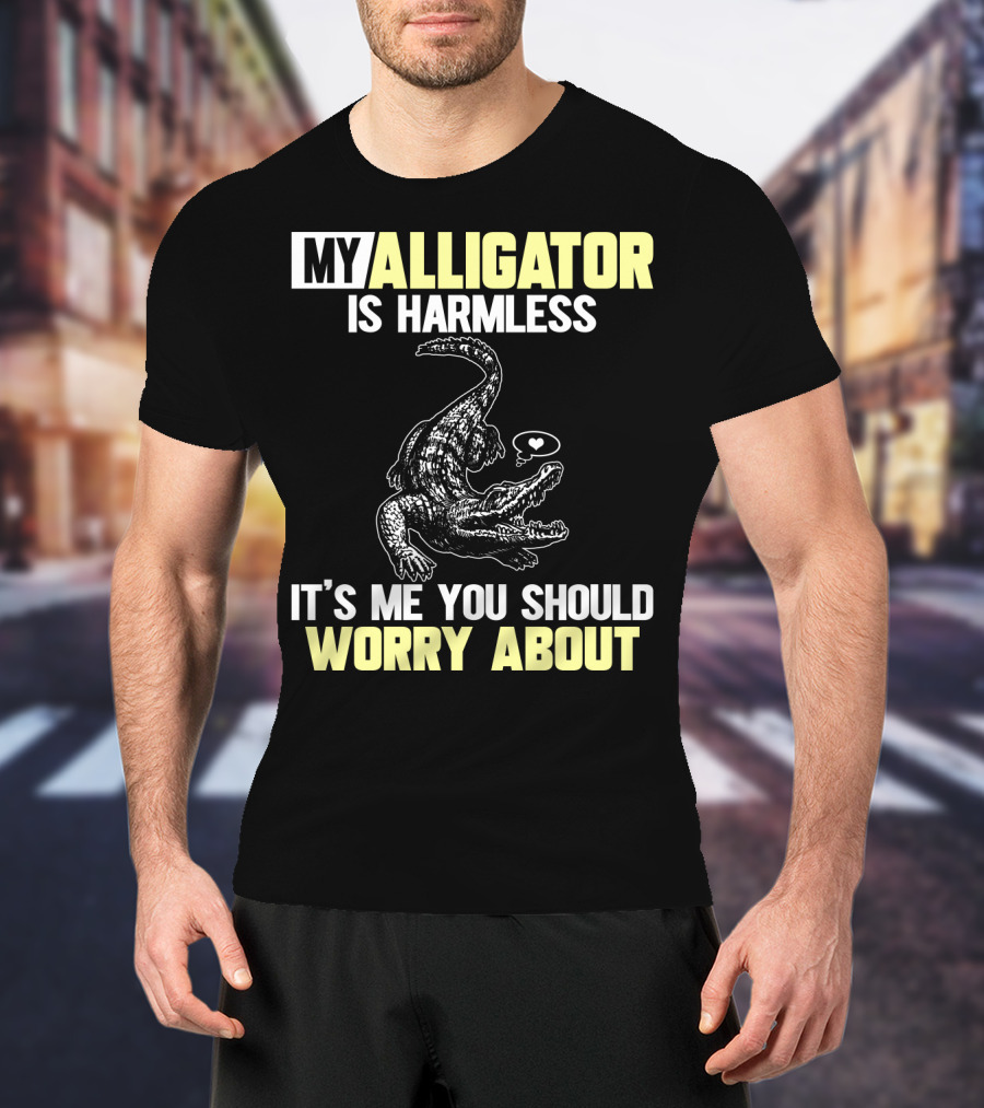 My Alligator Is Harmless It's ME You Should Worry About T-Shirt