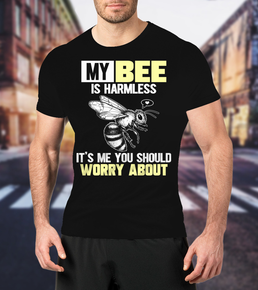 My Bee Is Harmless It's ME You Should Worry About T-Shirt