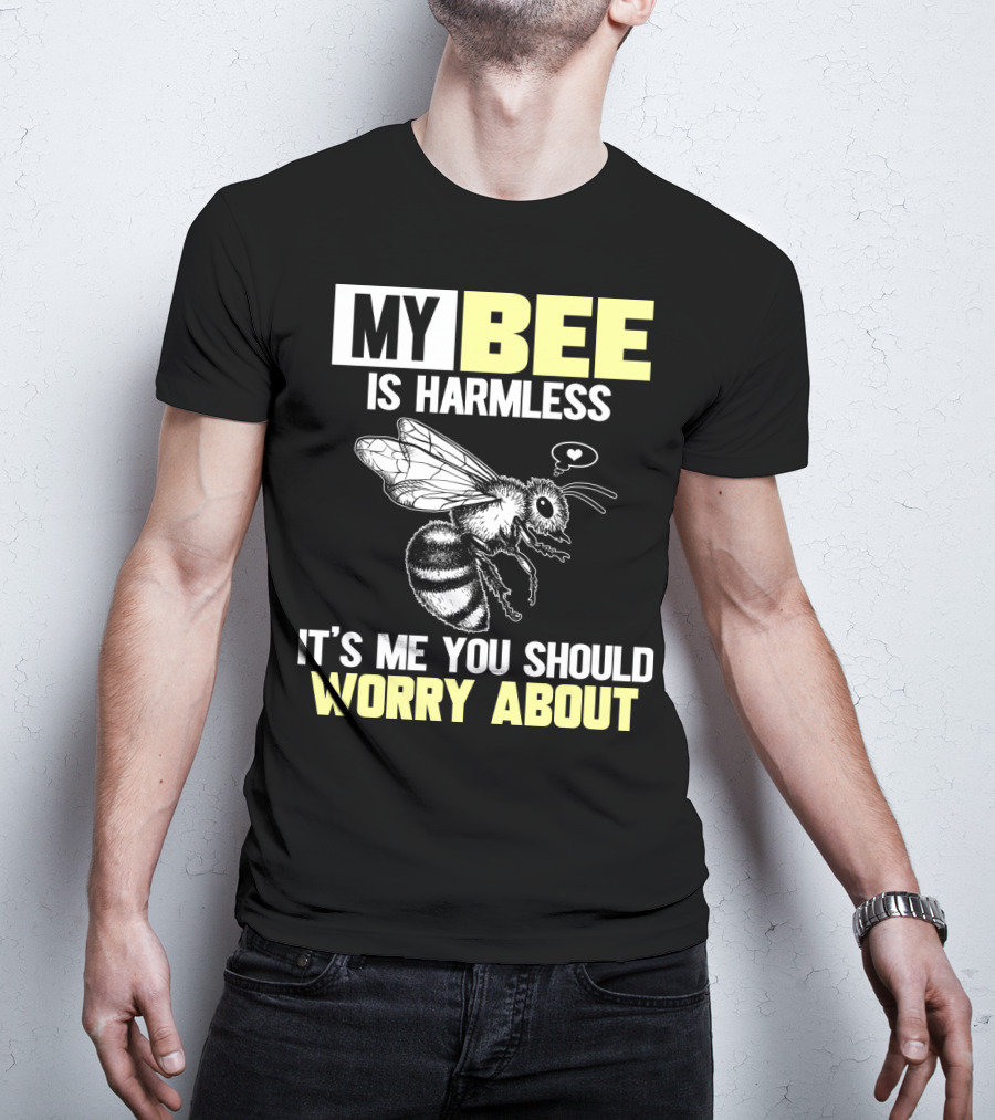 My Bee Is Harmless It's ME You Should Worry About T-Shirt