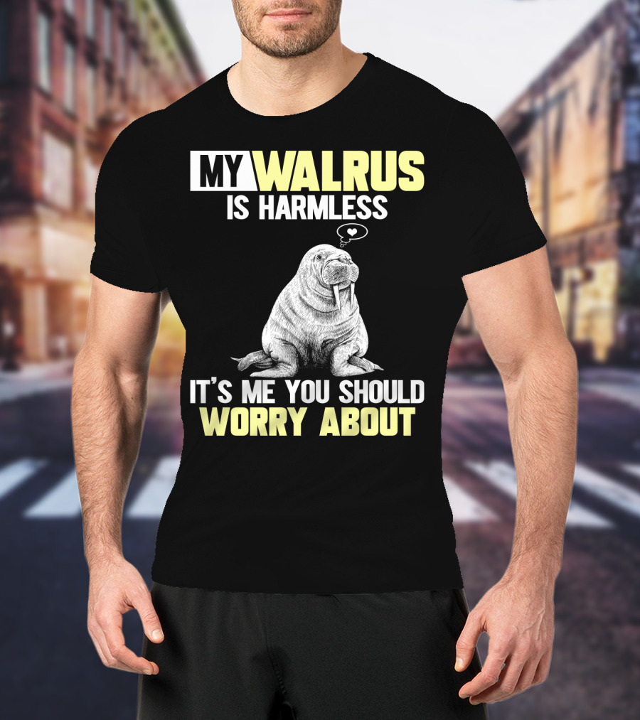 My Walrus Is Harmless It's ME You Should Worry About T-Shirt