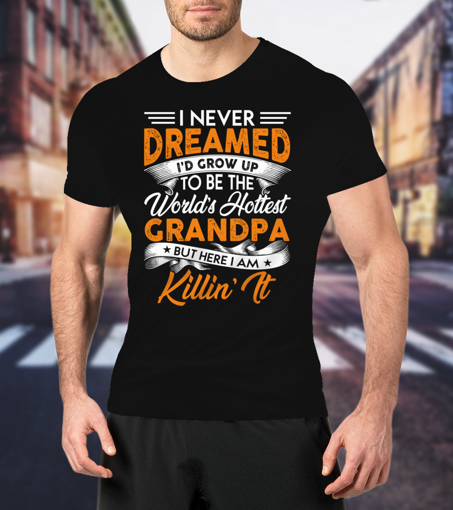 I Never Dreamed I'd Grow Up To Be The World's Hottest Grandpa But Here I Am Killin' It T-Shirt