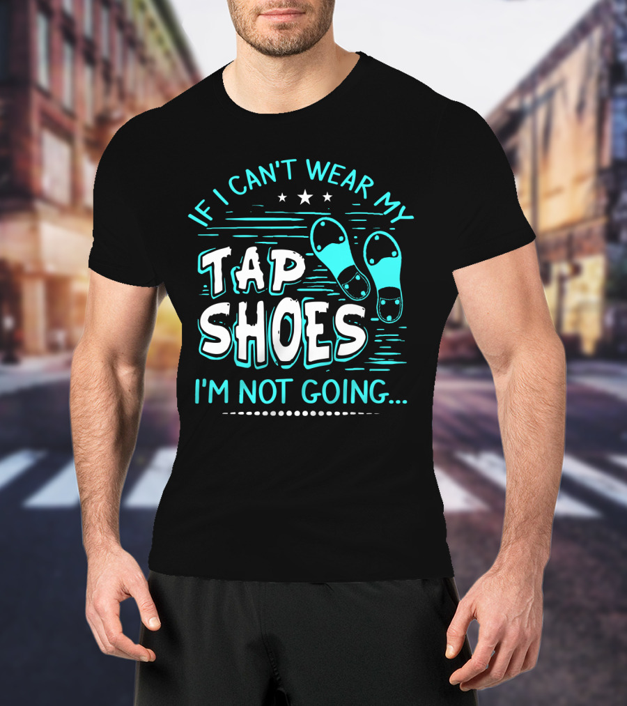 If I Can't Wear My Tap Shoes I'm Not Going Tap Dancer Enthusiast T-Shirt