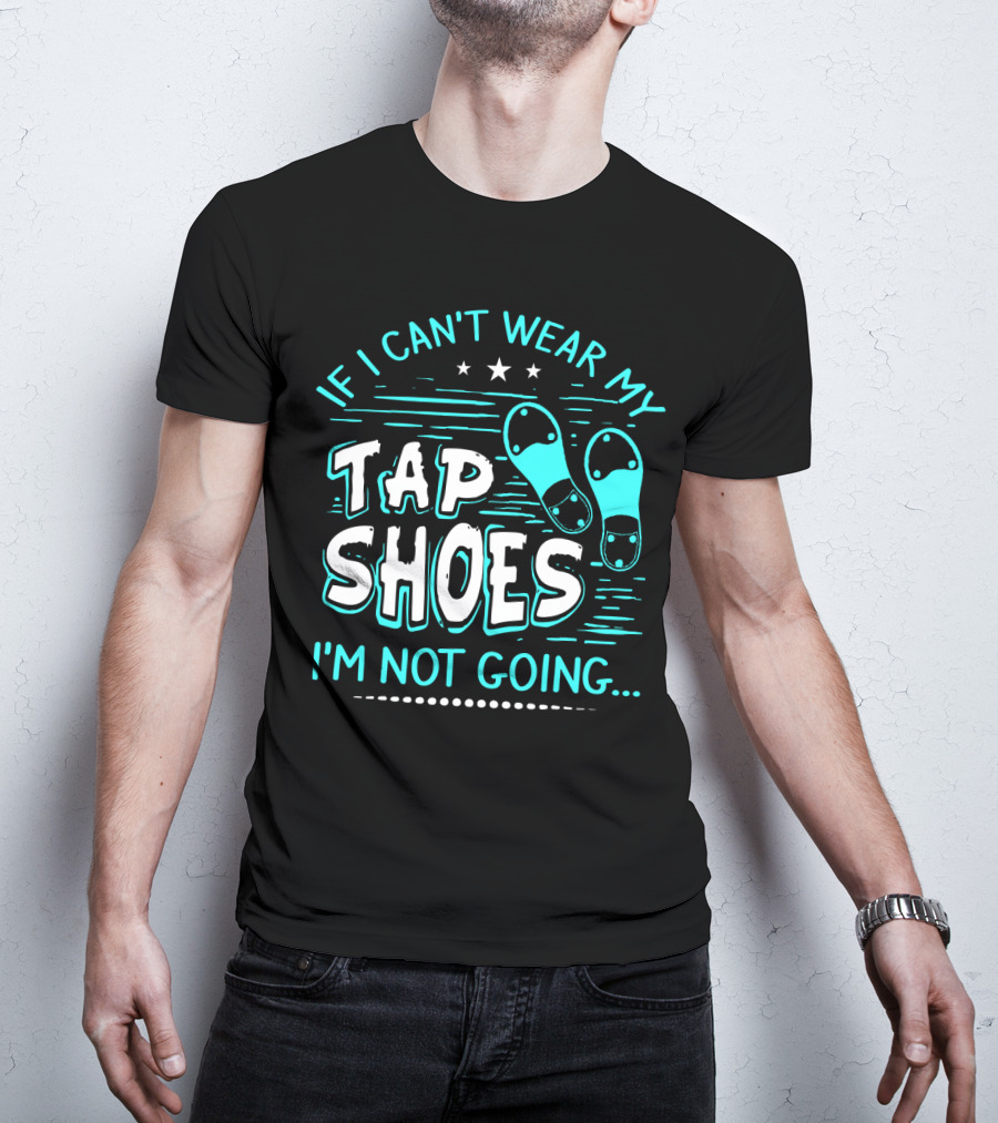 If I Can't Wear My Tap Shoes I'm Not Going Tap Dancer Enthusiast T-Shirt