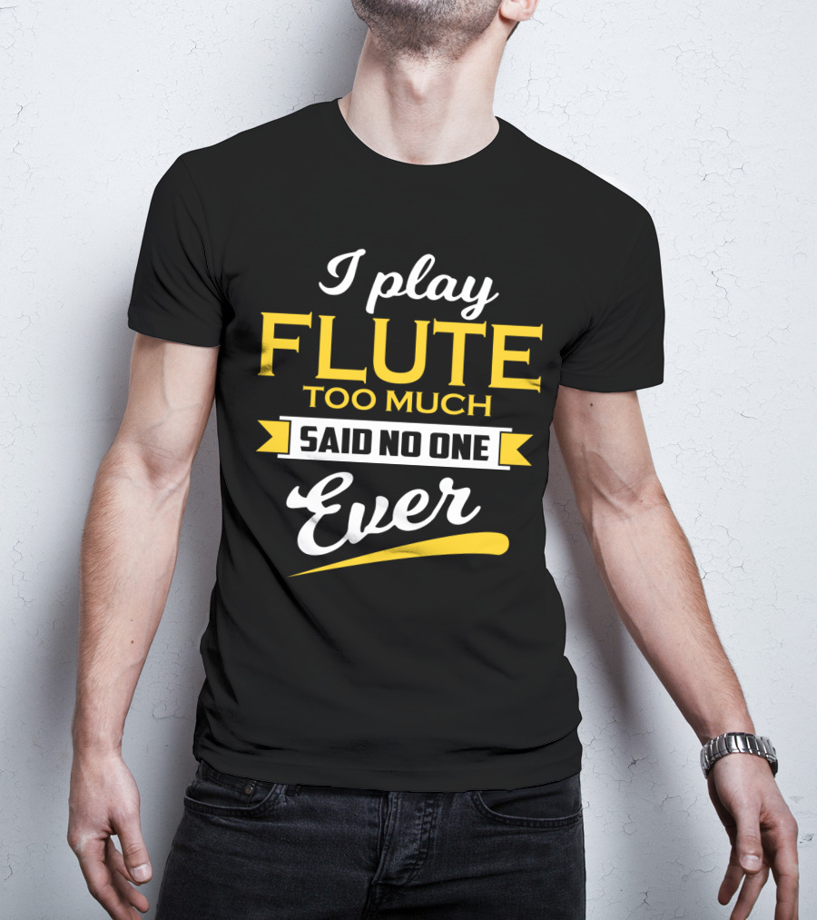 I Play Flute Too Much Said No One Ever T-Shirt