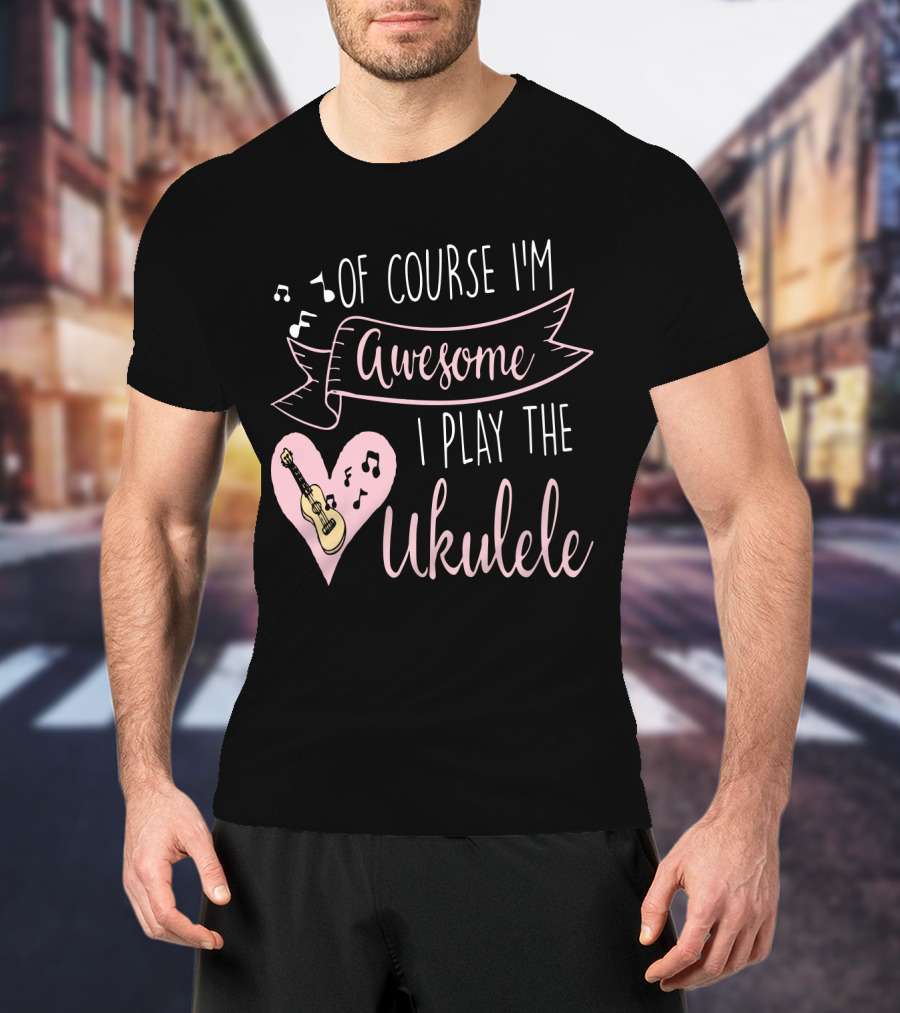 Of Course I'm Awesome I Play The Ukulele T-Shirt
