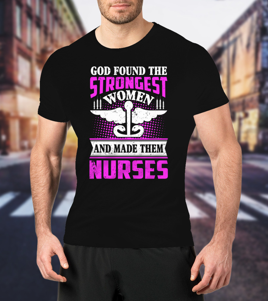 God Found The Strongest Women And Made Them Nurses T-Shirt
