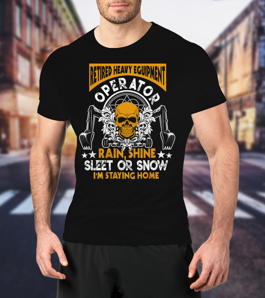Retired Heavy Equipment Operator Rain Shine Sleet Or Snow I'm Staying Home T-Shirt