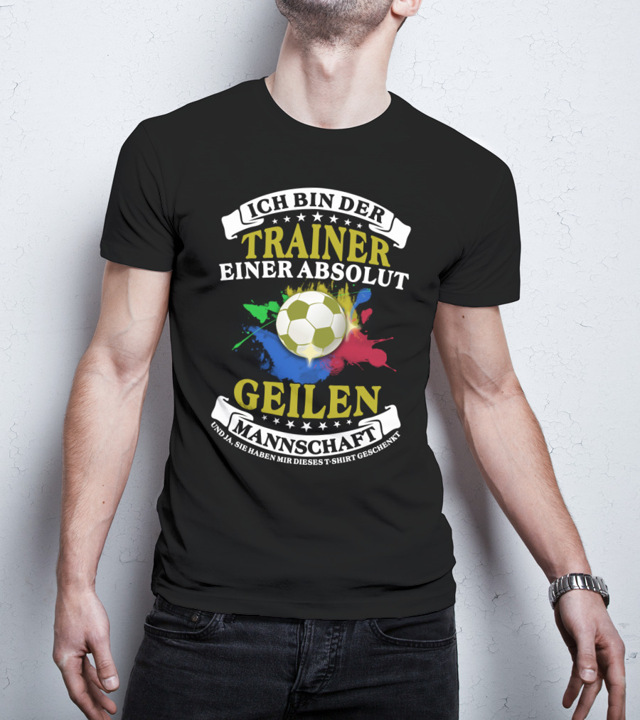 Ich Bin Der Trainer Einer Absolut Geilen Mannschaft Und Ja Sie Haben Mir Dieses T-Shirt Geschenkt T-Shirt
