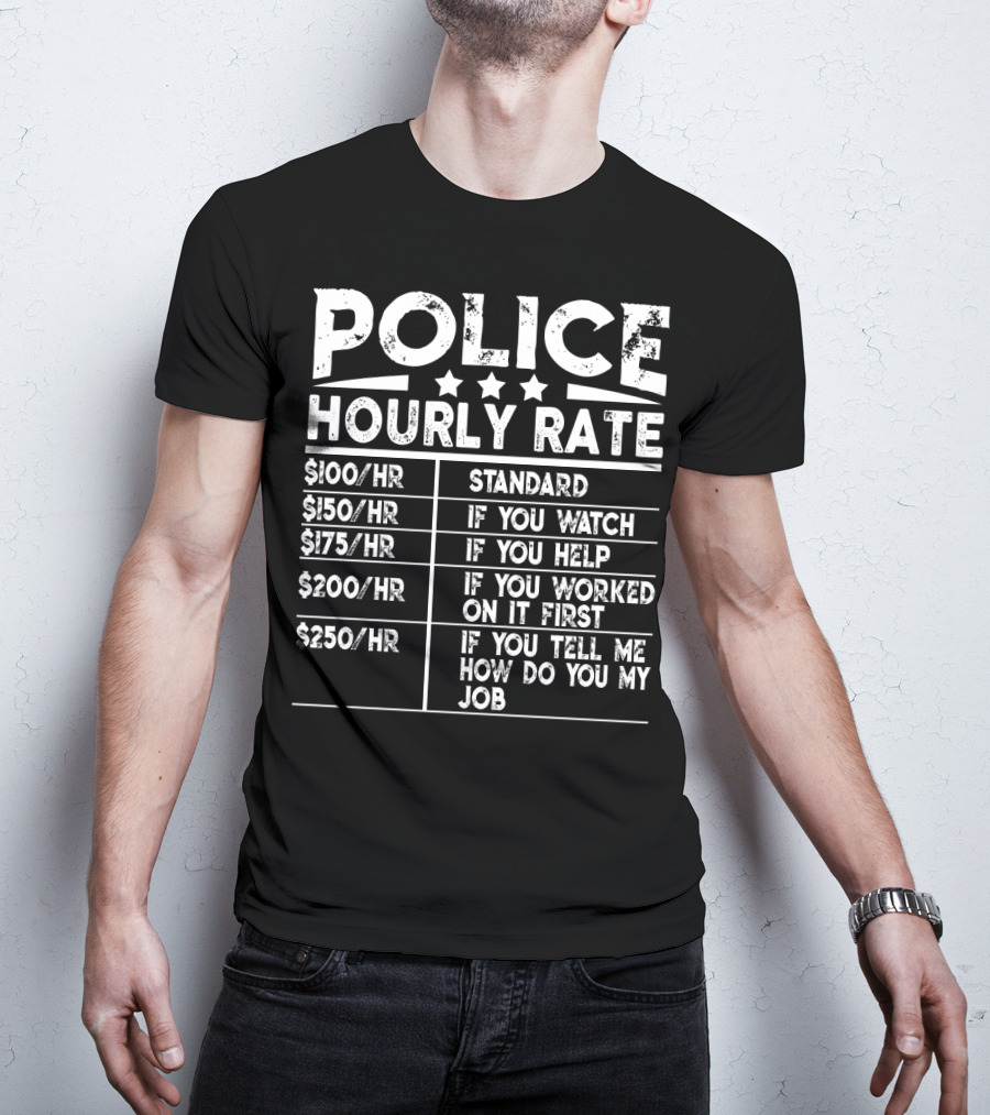Police Hourly Rate $100/Hr Standard $150/Hr If You Watch $175/Hr If You Help $200/Hr If You Worked On It First $250/Hr If You Tell ME How To Do My Job T-Shirt