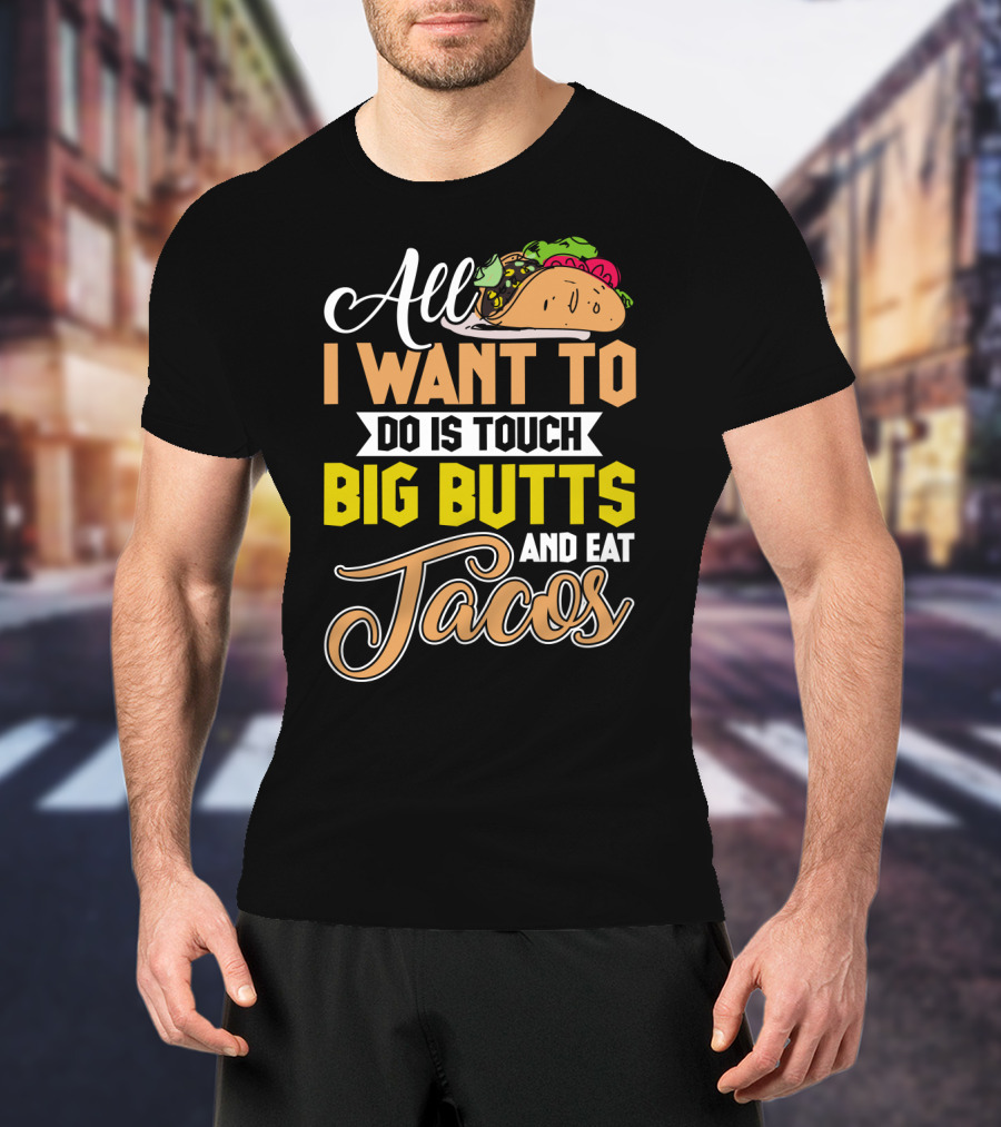 All I Want To Do Is Touch Big Butts And Eat Tacos With Taco T-Shirt