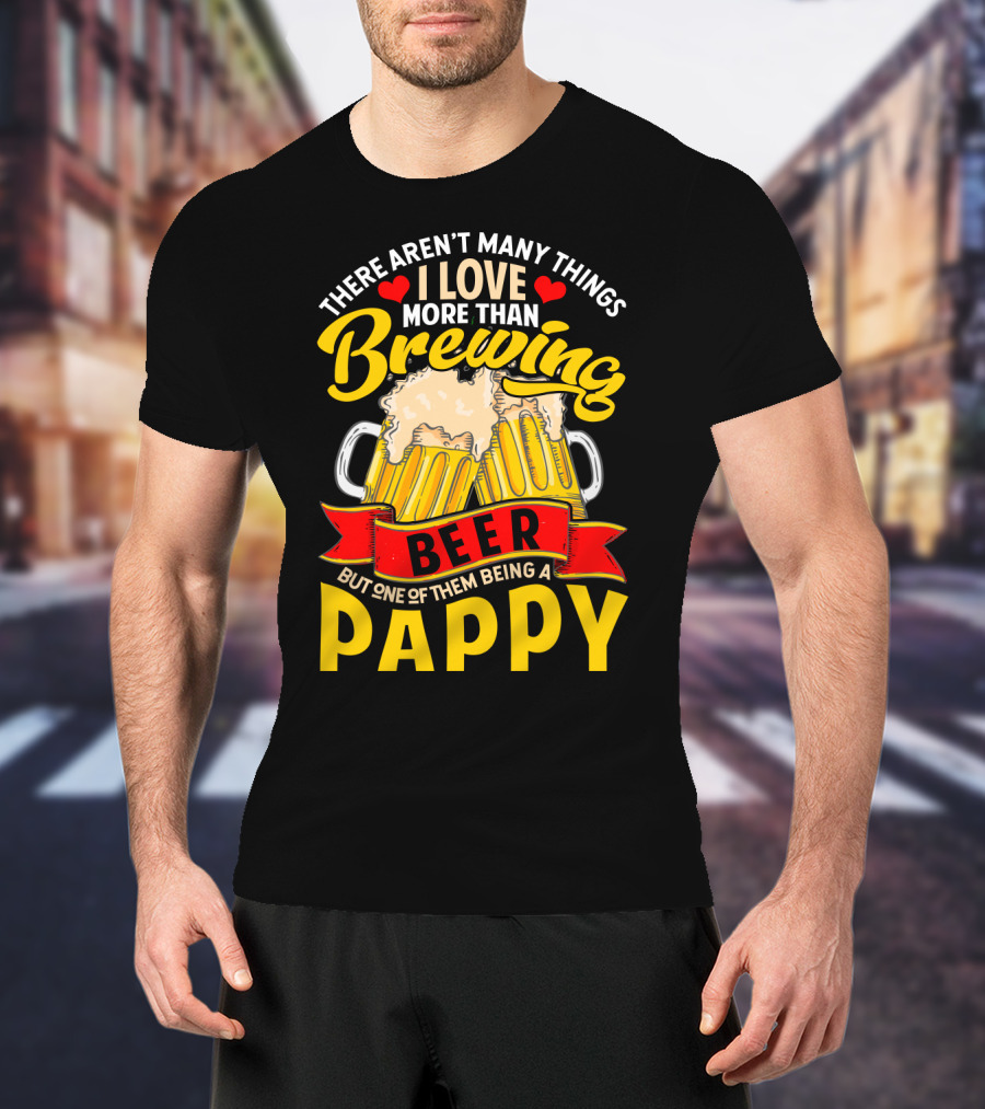 There Aren't Many Things I Love More Than Brewing Beer But One Of Them Being A Pappy T-Shirt