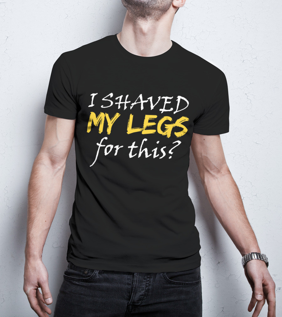I Shaved My Legs For This? T-Shirt