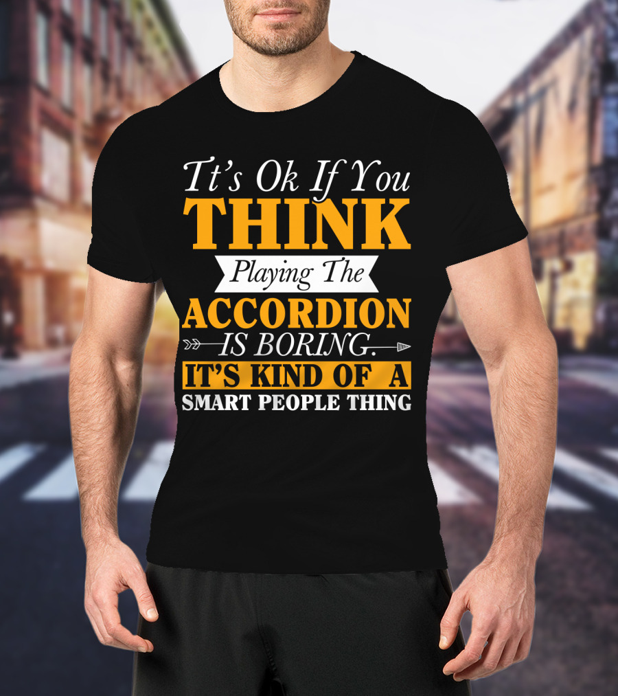 It's Ok If You Think Playing The Accordion Is Boring It's Kind Of A Smart People Thing T-Shirt