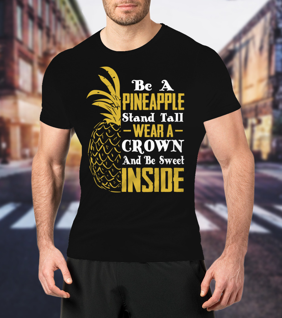Be A Pineapple Stand Tall Wear A Crown And Be Sweet Inside T-Shirt