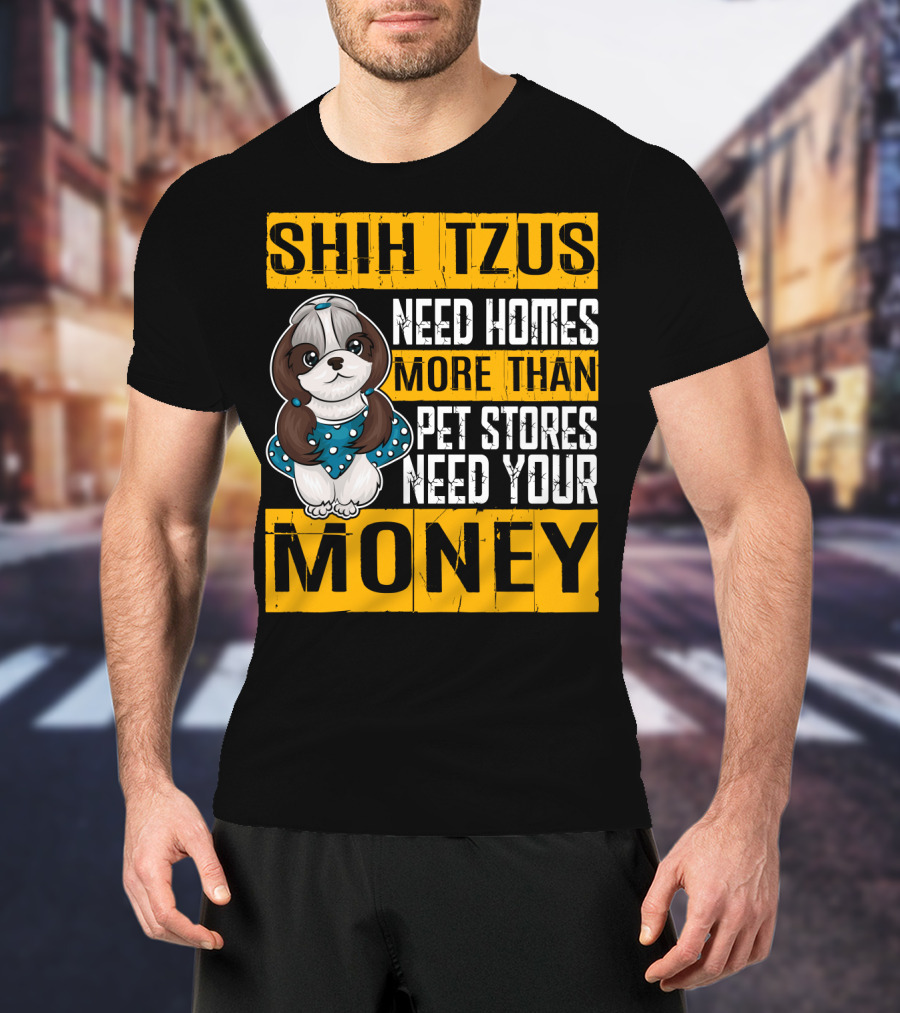 Shih Tzus Need Homes More Than Pet Stores Need Your Money T-Shirt