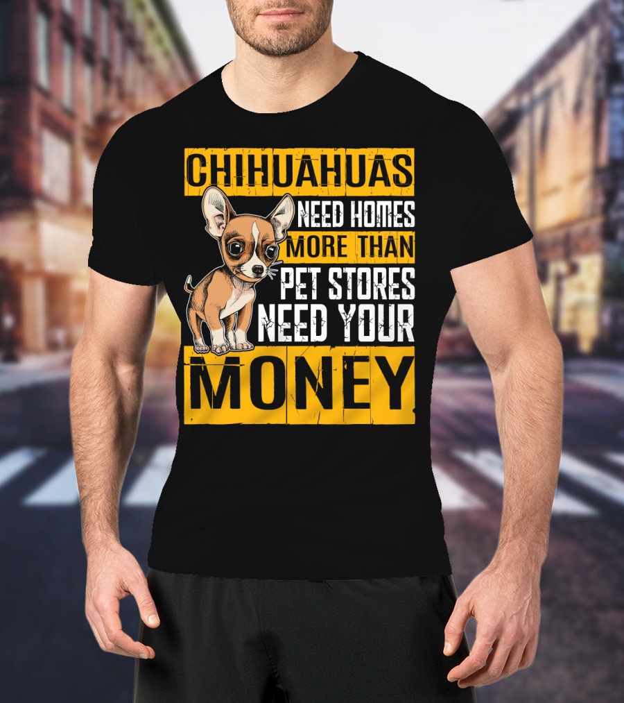 Chihuahuas Need Homes More Than Pet Stores Need Your Money T-Shirt