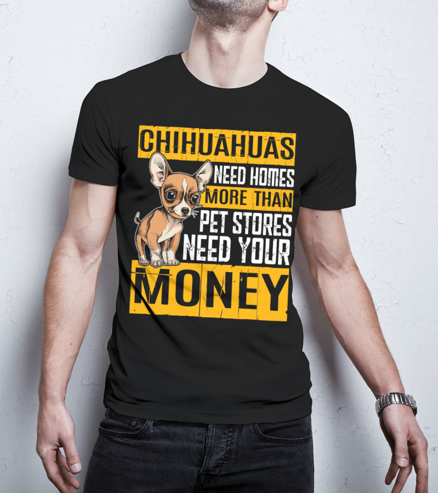 Chihuahuas Need Homes More Than Pet Stores Need Your Money T-Shirt