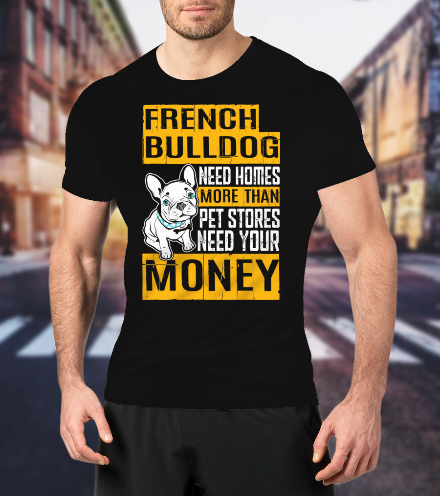 French Bulldog Need Homes More Than Pet Stores Need Your Money T-Shirt