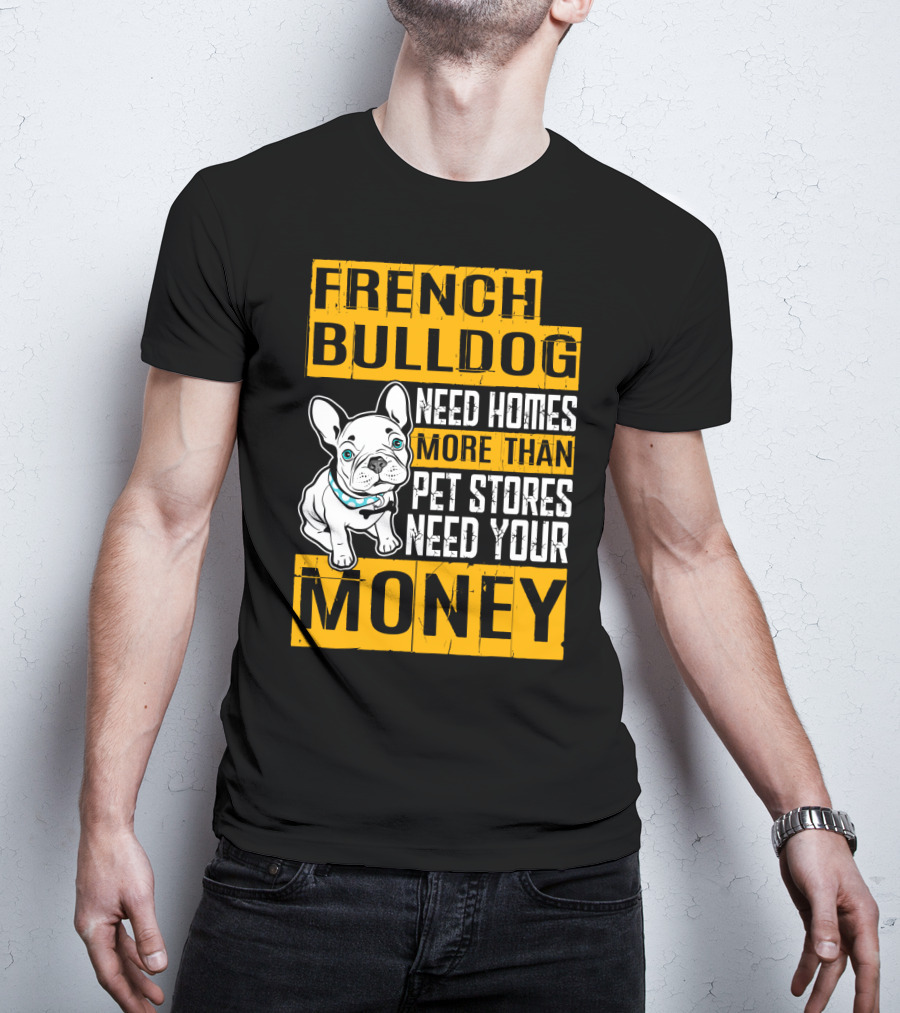 French Bulldog Need Homes More Than Pet Stores Need Your Money T-Shirt