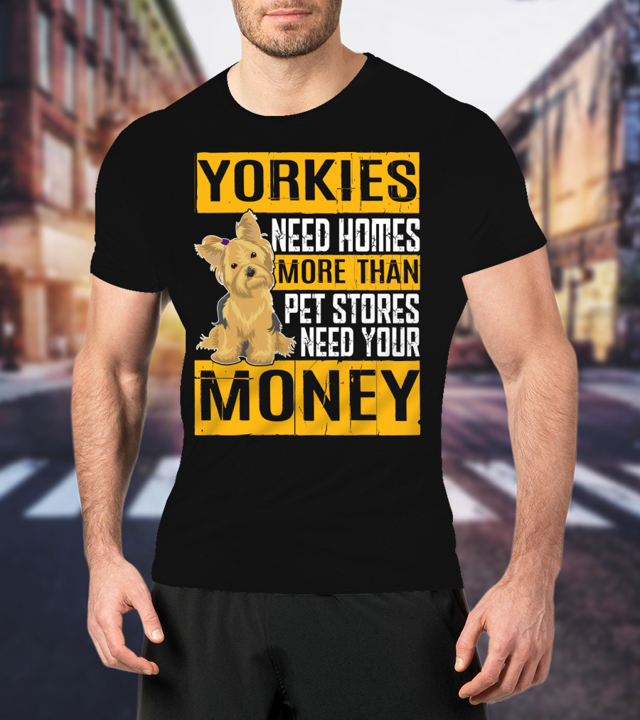 YORKIES Need Homes More Than Pet Stores Need Your Money T-Shirt