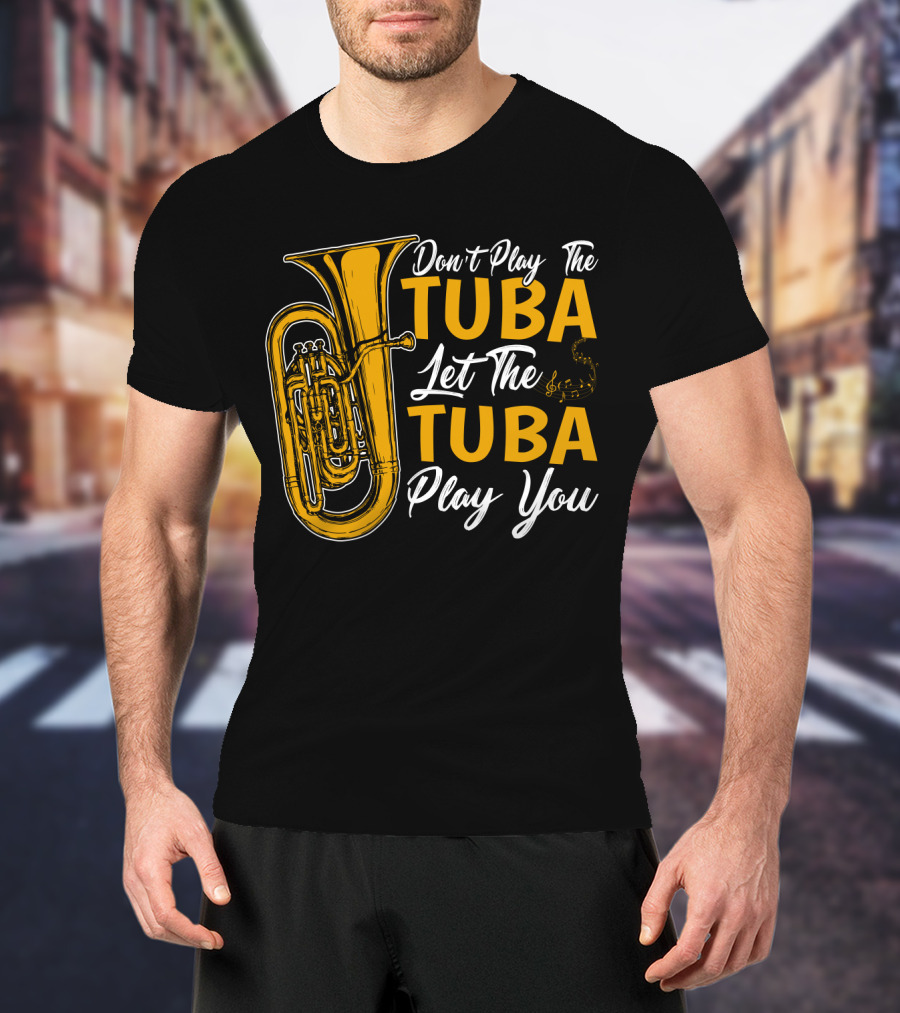 Don't Play The Tuba Let The Tuba Play You T-Shirt