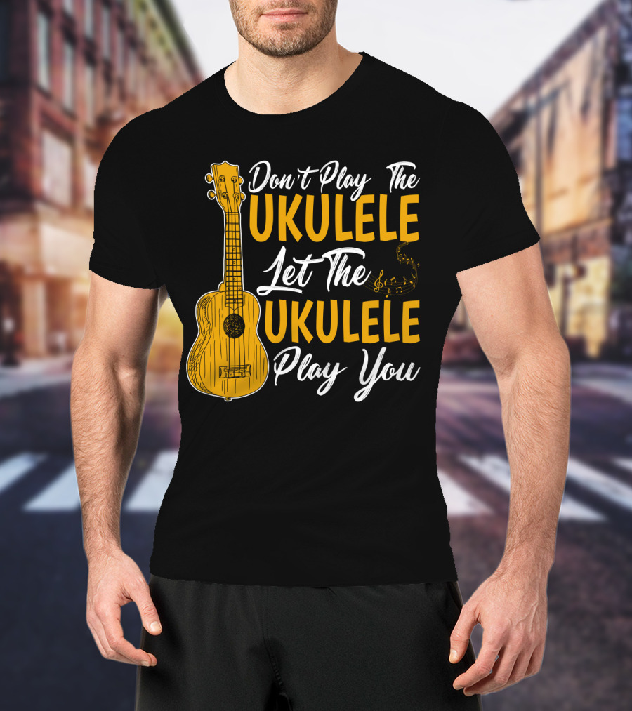 Don't Play The Ukulele Let The Ukulele Play You T-Shirt