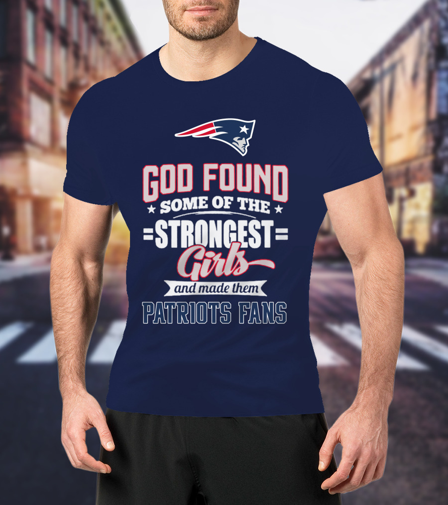 God Found Some Of The Strongest Girls And Made Them Patriots Fans T-Shirt