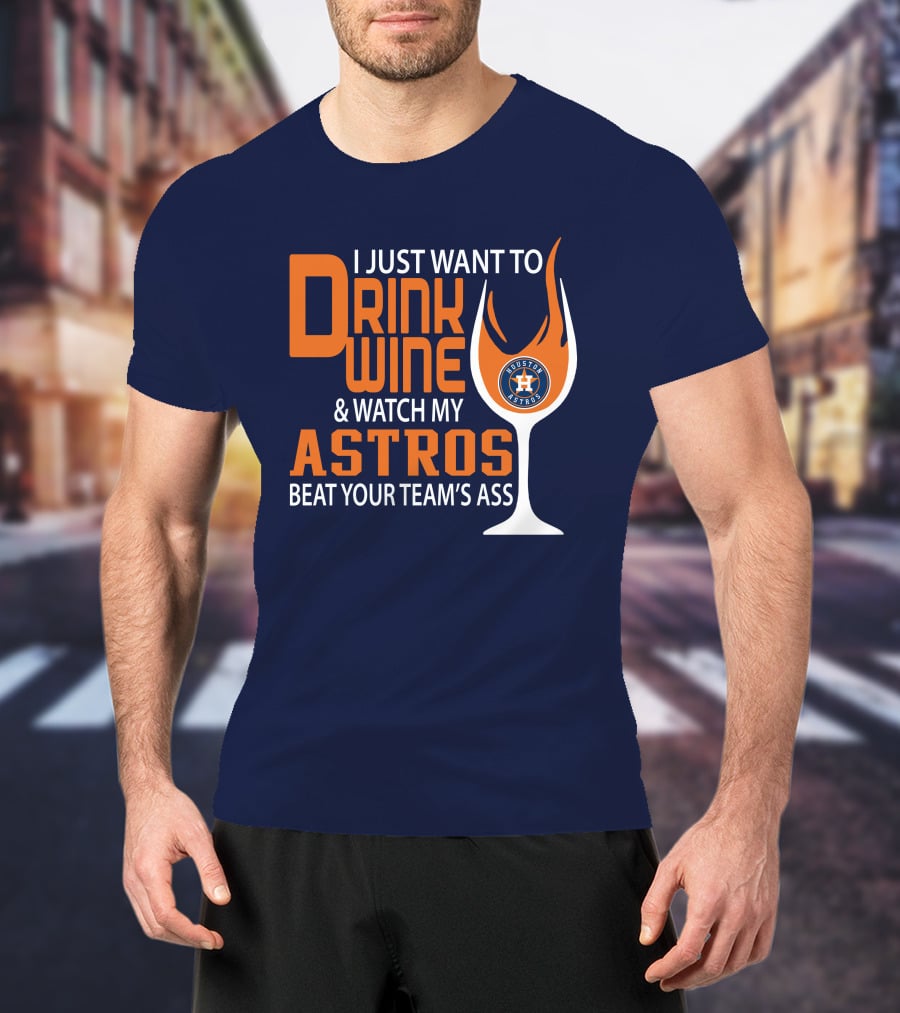 I Just Want To Drink Wine And Watch My Astros Beat Your Team’s Ass T-Shirt