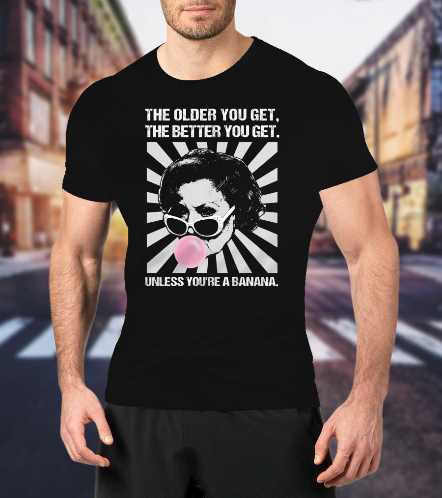 The Older You Get, The Better You Get Unless You're A Banana T-Shirt