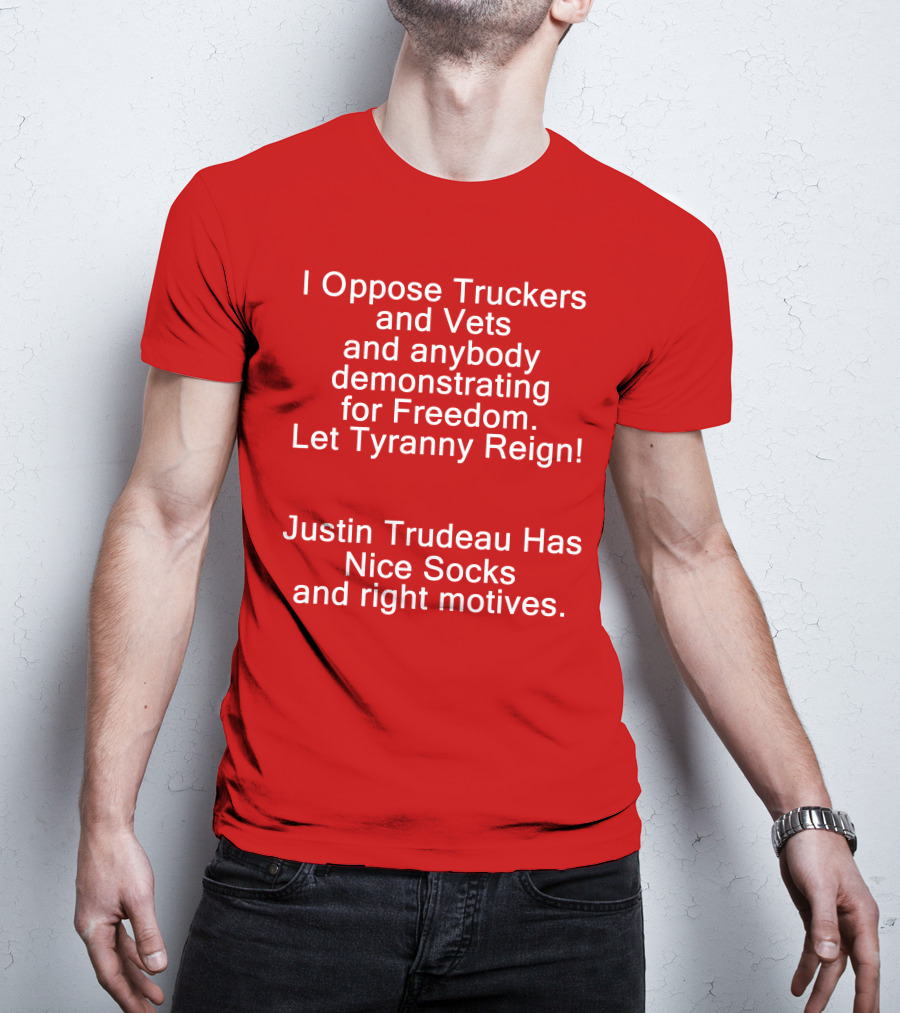 I Oppose Truckers And Vets Demonstrating For Freedom Let Tyranny Reign Justin Trudeau Has Nice Socks And Right Motives T-Shirt