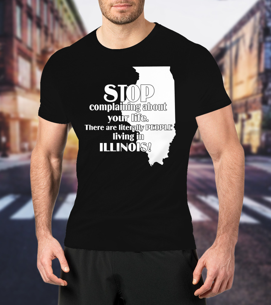 Stop Complaining About Your Life There Are Literally People Living In Illinois T-Shirt