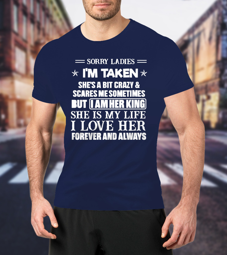 Sorry Ladies I'm Taken She's A Bit Crazy And Scares ME Sometimes But I Am Her King She Is My Life I Love Her Forever And Always T-Shirt