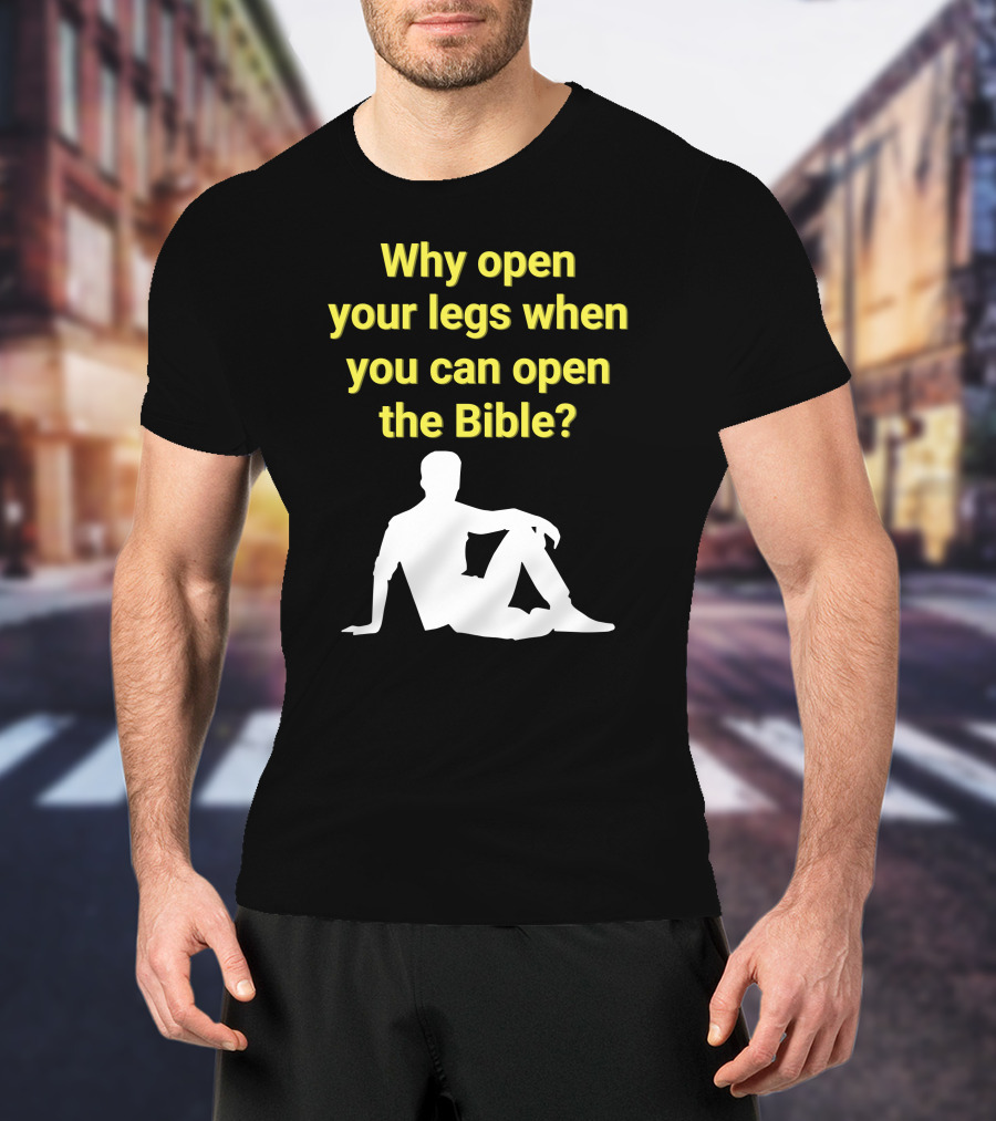 Shirts That Go Hard Why Open Your Legs When You Can Open The Bible? T-Shirt