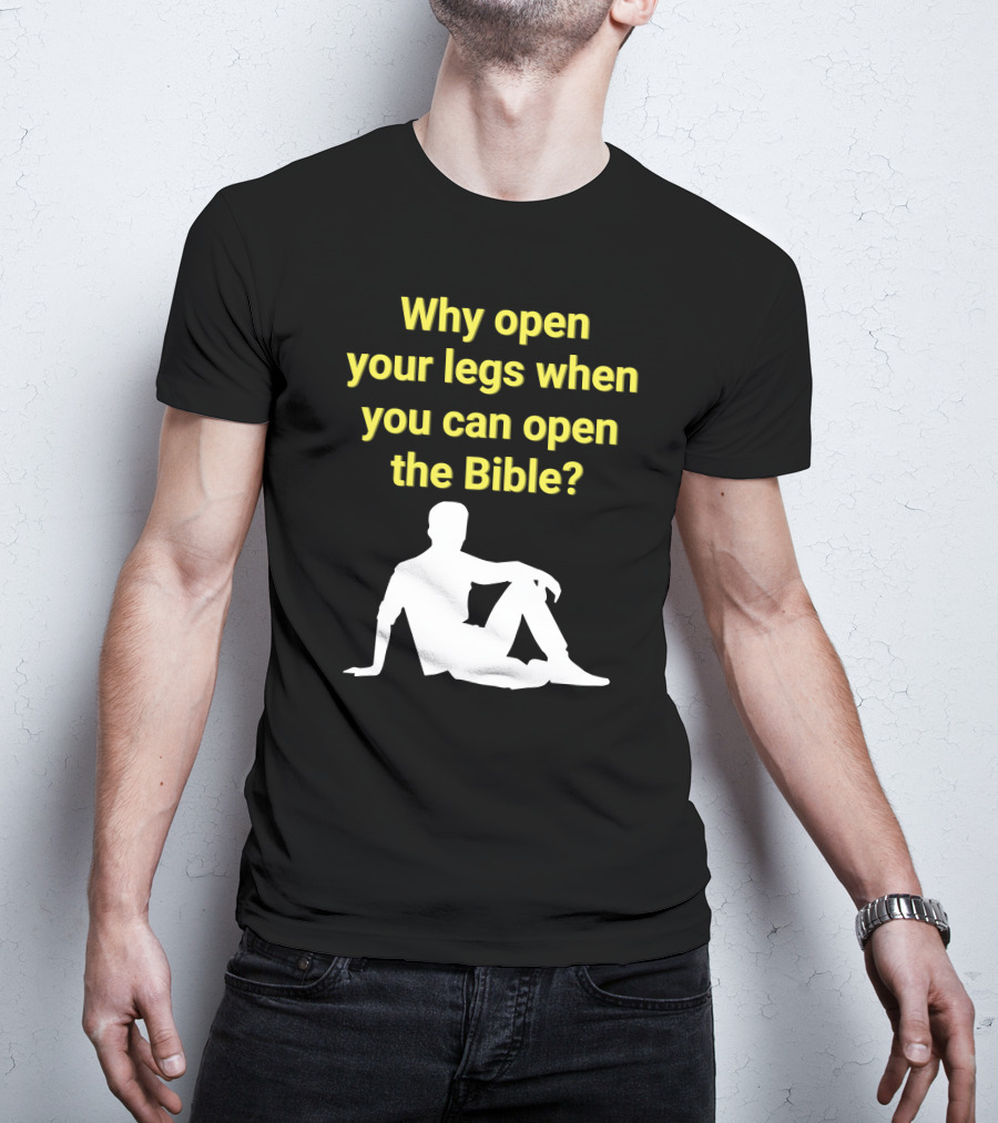 Shirts That Go Hard Why Open Your Legs When You Can Open The Bible? T-Shirt