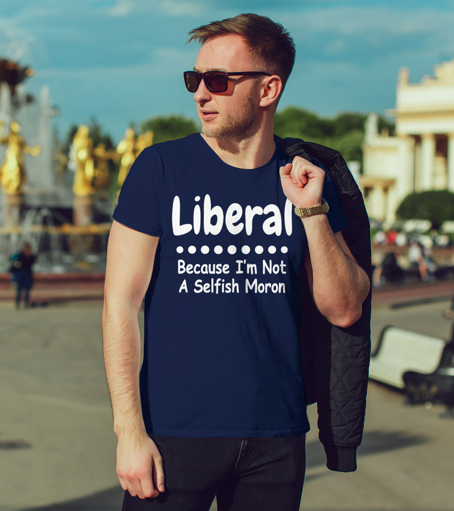 Liberal Because I'm Not A Selfish Moron T-Shirt