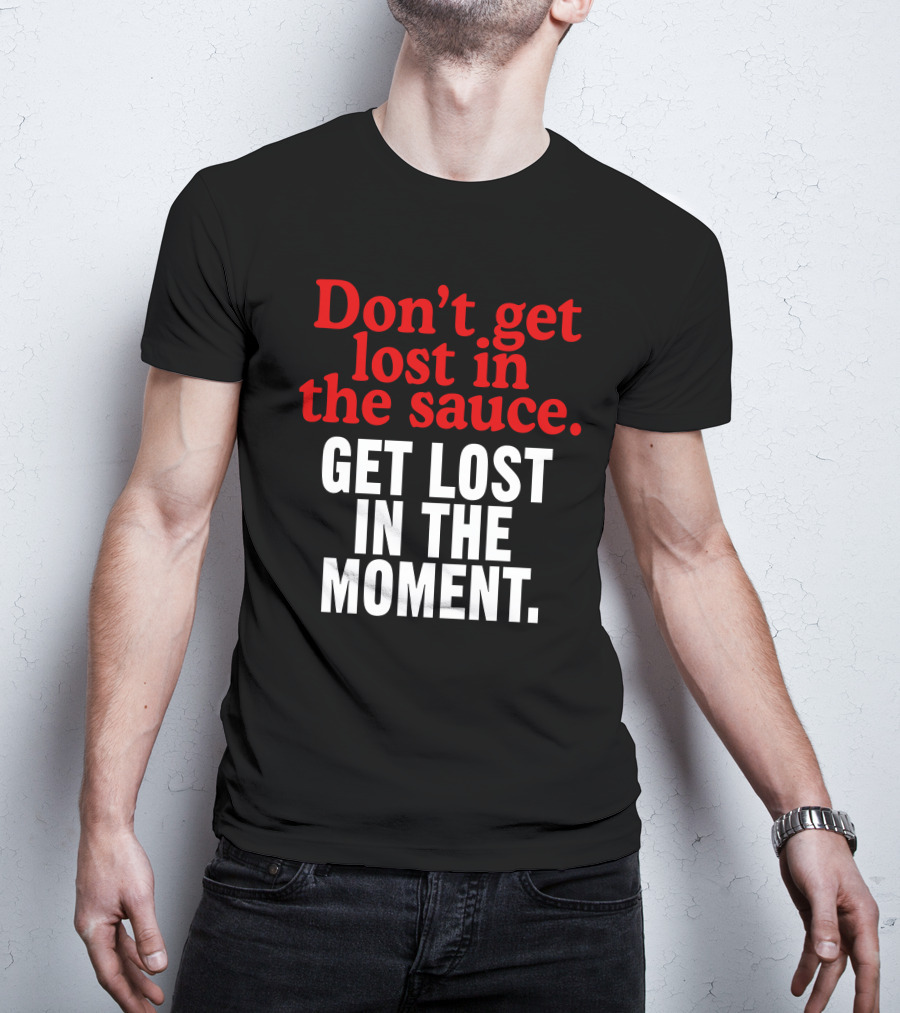 Don't Get Lost In The Sauce Get Lost In The Moment T-Shirt