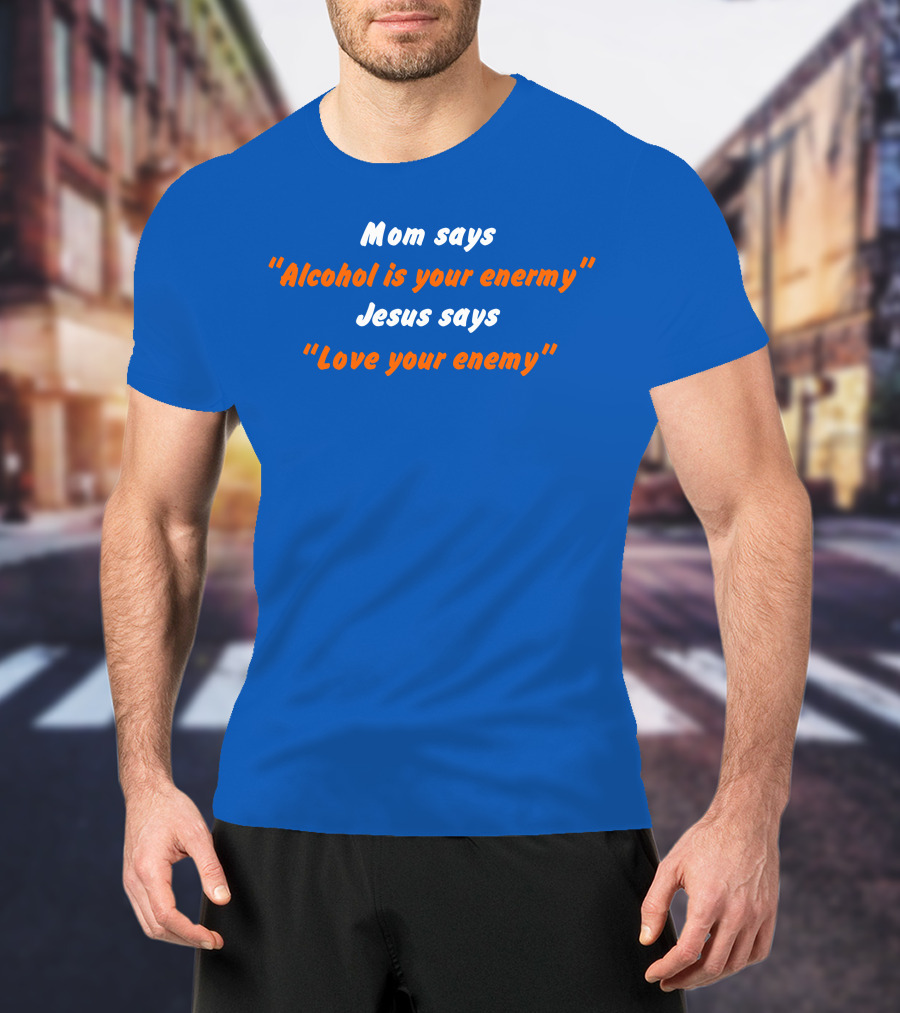 Mom Says Alcohol Is Your Enemy Jesus Says Love Your Enemy Bold Blue And Orange Text T-Shirt