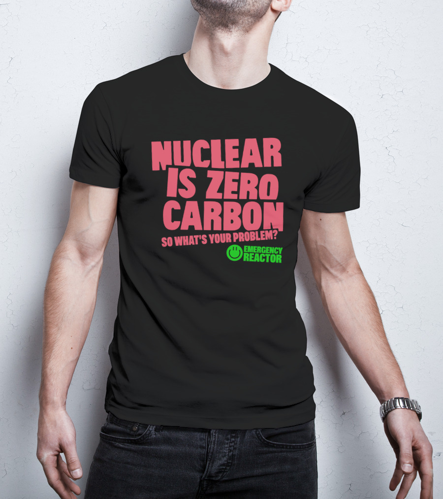 Nuclear Is Zero Carbon So What's Your Problem Emergency Reactor T-Shirt