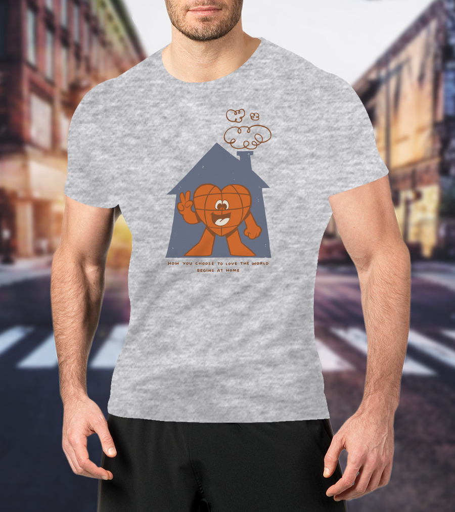 How You Choose To Love The World Begins At Home T-Shirt