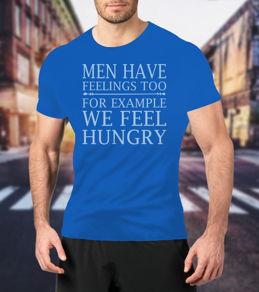 Men Have Feelings Too For Example We Feel Hungry T-Shirt