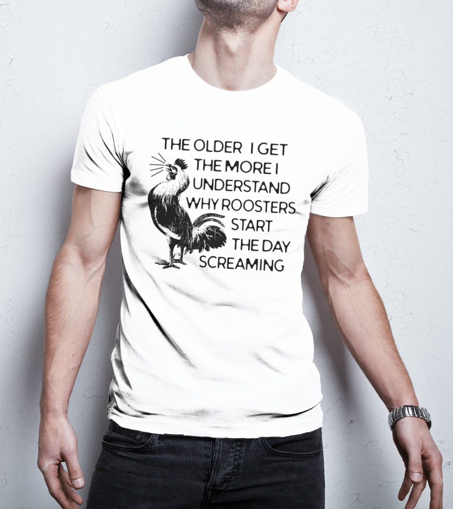 The Older I Get The More I Understand Why Roosters Start The Day Screaming T-Shirt