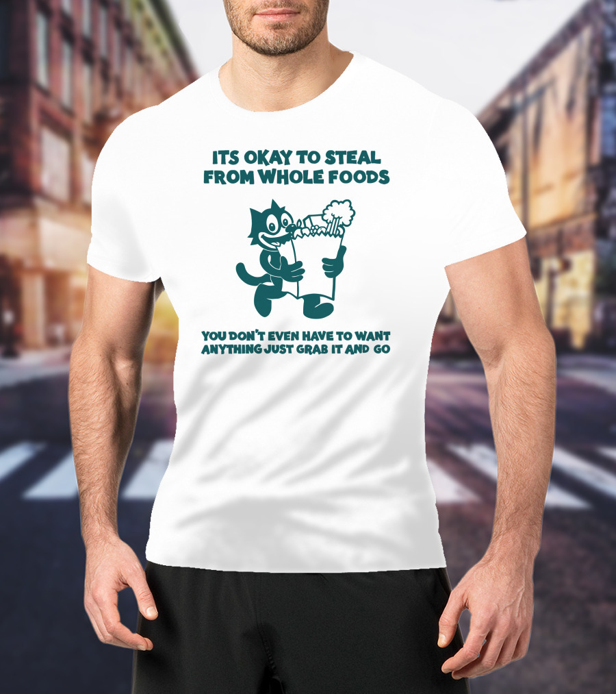 Its Okay To Steal From Whole Foods You Don't Even Have To Want Anything Just Grab It And Go T-Shirt