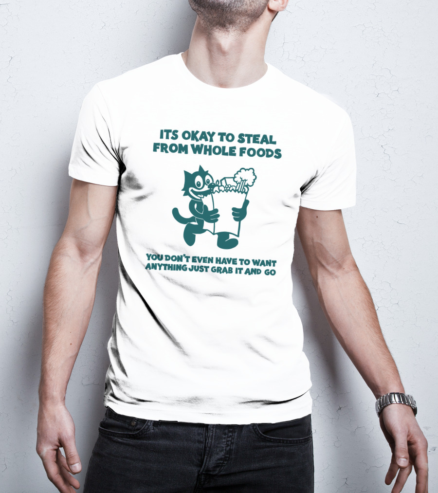 Its Okay To Steal From Whole Foods You Don't Even Have To Want Anything Just Grab It And Go T-Shirt