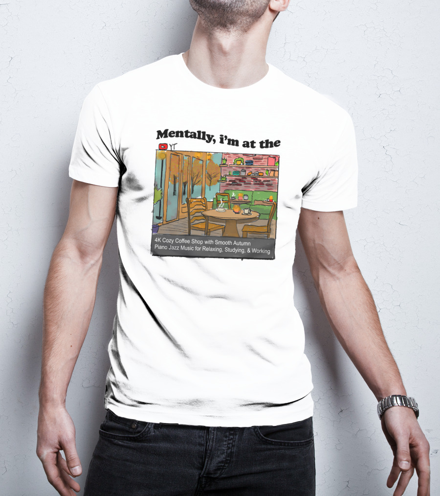 Mentally I'm At The 4K Cozy Coffee Shop With Smooth Autumn Piano Jazz Music For Relaxing, Studying, And Working T-Shirt