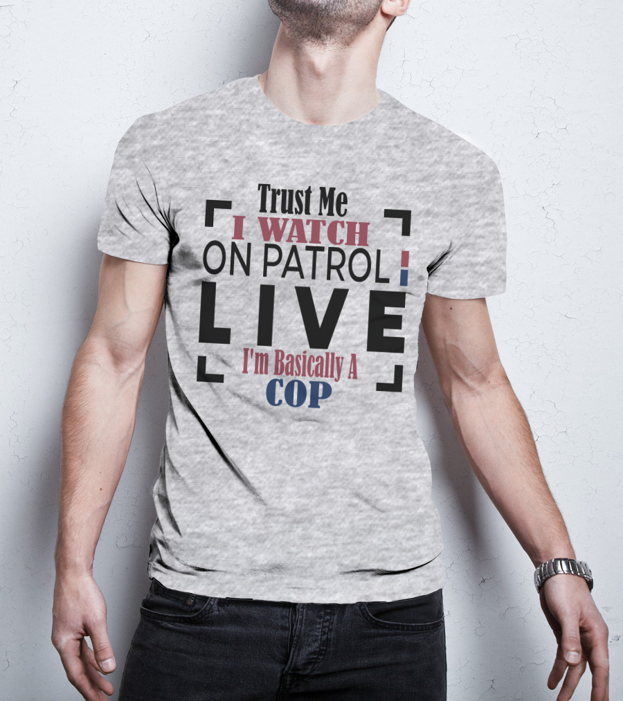 Trust Me I Watch On Patrol Live I'm Basically A Cop T-Shirt